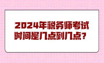 2024年稅務(wù)師考試時間是幾點到幾點？