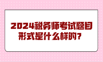 2024稅務(wù)師考試題目形式是什么樣的？