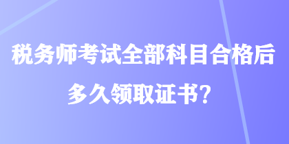 稅務(wù)師考試全部科目合格后多久領(lǐng)取證書？