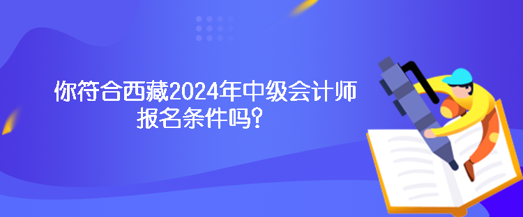 你符合西藏2024年中級會計師報名條件嗎？