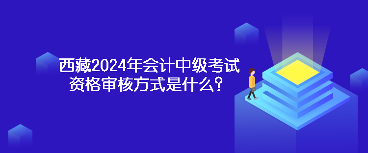 西藏2024年會(huì)計(jì)中級(jí)考試資格審核方式是什么？