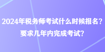 2024年稅務(wù)師考試什么時(shí)候報(bào)名？要求幾年內(nèi)完成考試？