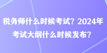 稅務(wù)師什么時(shí)候考試？2024年考試大綱什么時(shí)候發(fā)布？