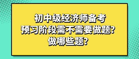 初中級經(jīng)濟(jì)師備考預(yù)習(xí)階段需不需要做題？做哪些題？