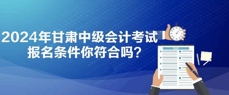 2024年甘肅中級(jí)會(huì)計(jì)考試報(bào)名條件你符合嗎？