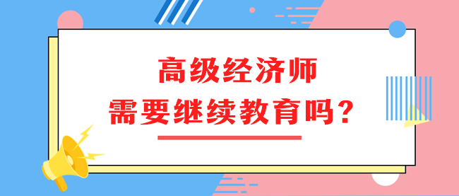 高級經(jīng)濟(jì)師需要繼續(xù)教育嗎？