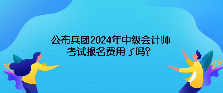 公布兵團2024年中級會計師考試報名費用了嗎？