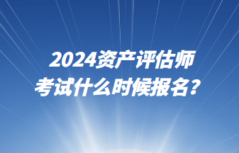 2024資產(chǎn)評(píng)估師考試什么時(shí)候報(bào)名？