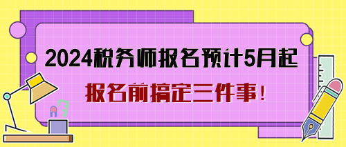 2024年稅務(wù)師考試報名預(yù)計5月起 報名前搞定三件事！