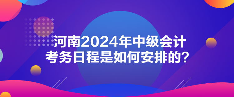 河南2024年中級(jí)會(huì)計(jì)考務(wù)日程是如何安排的？