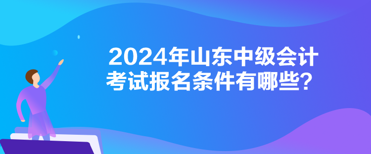 2024年山東中級會計考試報名條件有哪些？