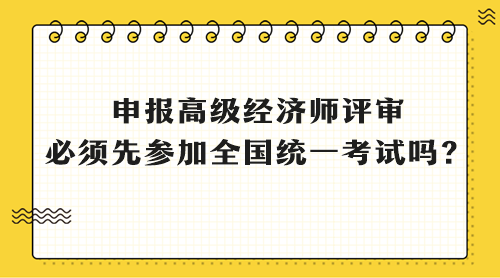 申報(bào)高級(jí)經(jīng)濟(jì)師評(píng)審 必須先參加全國(guó)統(tǒng)一考試嗎？