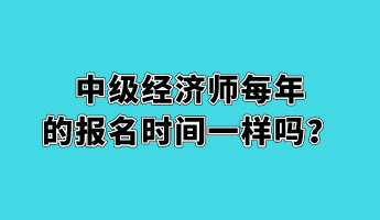 中級經(jīng)濟(jì)師每年的報名時間一樣嗎？