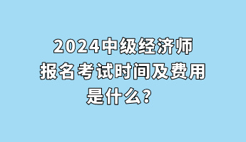 2024中級(jí)經(jīng)濟(jì)師報(bào)名考試時(shí)間及費(fèi)用是什么？