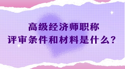 高級經(jīng)濟師職稱評審條件和材料是什么？