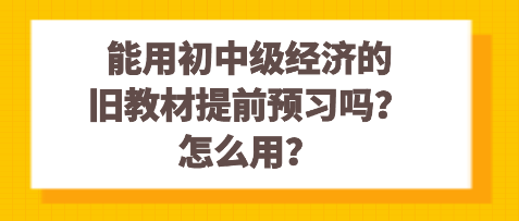 能用初中級經(jīng)濟的舊教材提前預(yù)習(xí)嗎？怎么用？