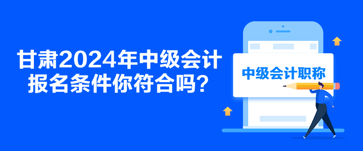 甘肅2024年中級會計報名條件你符合嗎？