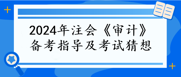 2024年注會(huì)《審計(jì)》備考指導(dǎo)及考試猜想