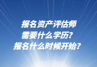 報(bào)名資產(chǎn)評(píng)估師需要什么學(xué)歷？報(bào)名什么時(shí)候開始？