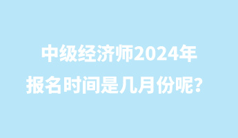 中級(jí)經(jīng)濟(jì)師2024年報(bào)名時(shí)間是幾月份呢？