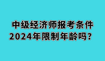 中級經(jīng)濟師報考條件2024年限制年齡嗎？