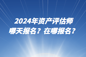 2024年資產(chǎn)評估師哪天報名？在哪報名？