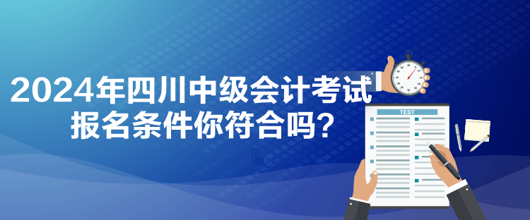 2024年四川中級會計(jì)考試報(bào)名條件你符合嗎？