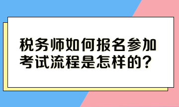 稅務(wù)師如何報(bào)名參加考試流程是怎樣的？