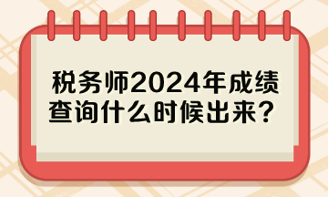 稅務(wù)師2024年成績查詢什么時候出來？