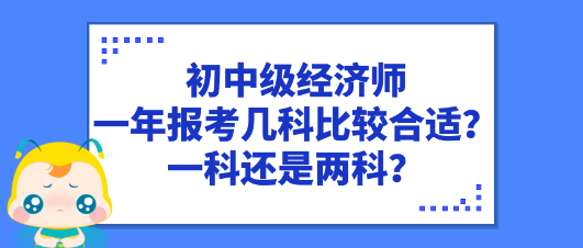 初中級(jí)經(jīng)濟(jì)師一年報(bào)考幾科比較合適？一科還是兩科？