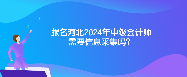 報(bào)名河北2024年中級(jí)會(huì)計(jì)師需要信息采集嗎？