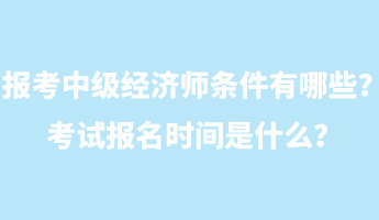 報(bào)考中級經(jīng)濟(jì)師條件有哪些？考試報(bào)名時(shí)間是什么？