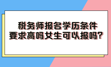 稅務(wù)師報(bào)名學(xué)歷條件要求高嗎女生可以報(bào)嗎？