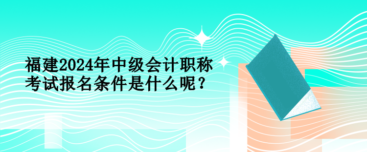 福建2024年中級會計(jì)職稱考試報(bào)名條件是什么呢？