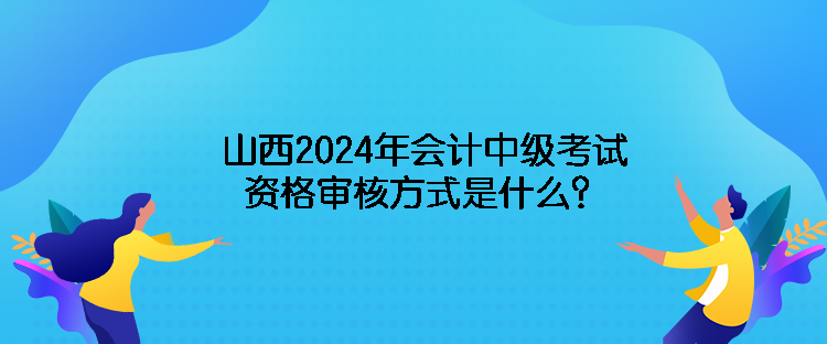 山西2024年會(huì)計(jì)中級(jí)考試資格審核方式是什么？