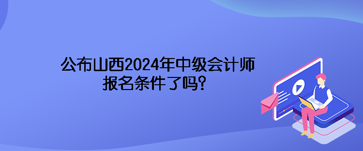 公布山西2024年中級會計師報名條件了嗎？