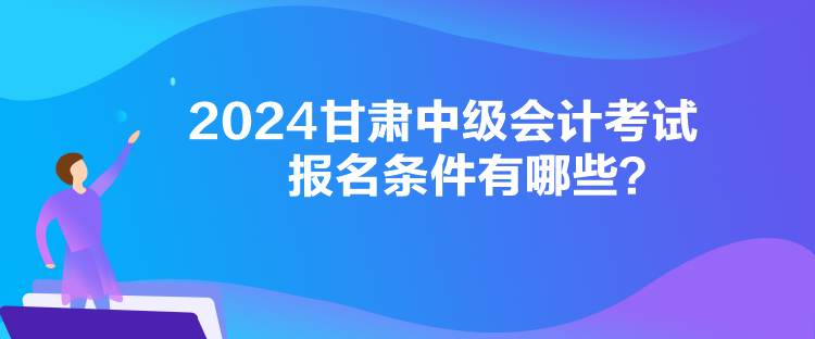 2024甘肅中級(jí)會(huì)計(jì)考試報(bào)名條件有哪些？