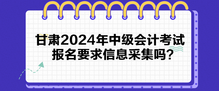 甘肅2024年中級(jí)會(huì)計(jì)考試報(bào)名要求信息采集嗎？