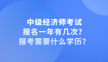 中級經(jīng)濟(jì)師考試報名一年有幾次？報考需要什么學(xué)歷？