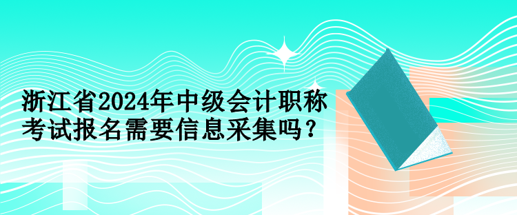 浙江省2024年中級(jí)會(huì)計(jì)職稱考試報(bào)名需要信息采集嗎？