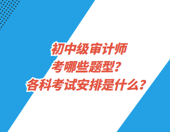 初中級審計師考哪些題型？各科考試安排是什么？