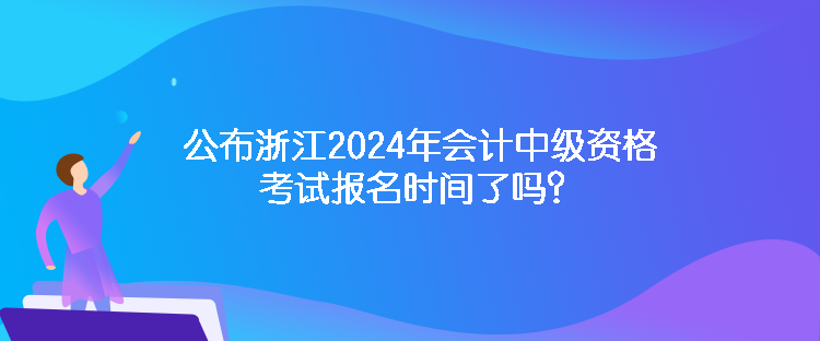 公布浙江2024年會計中級資格考試報名時間了嗎？