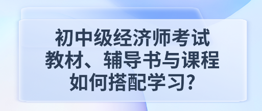 初中級經(jīng)濟師考試教材、輔導(dǎo)書與課程如何搭配學(xué)習_