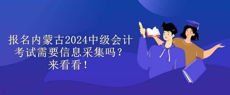 報(bào)名內(nèi)蒙古2024中級會計(jì)考試需要信息采集嗎？來看看！