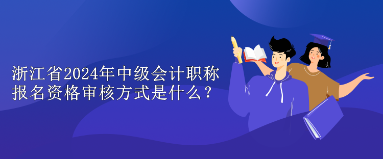 浙江省2024年中級會計職稱報名資格審核方式是什么？