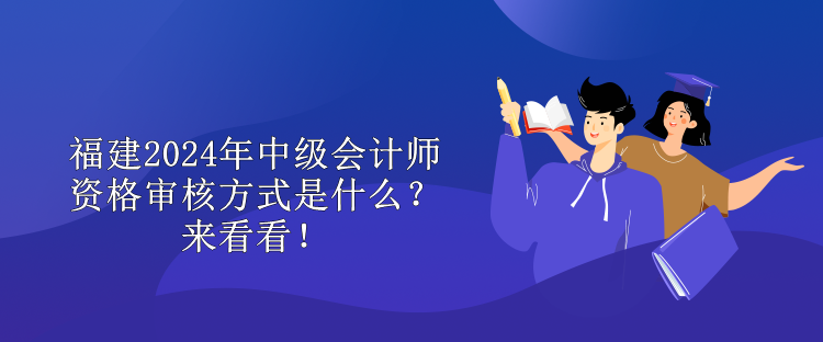 福建2024年中級(jí)會(huì)計(jì)師資格審核方式是什么？來(lái)看看！