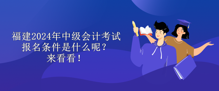 福建2024年中級會計(jì)考試報(bào)名條件是什么呢？來看看！