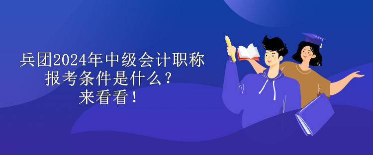 兵團(tuán)2024年中級(jí)會(huì)計(jì)職稱報(bào)考條件是什么？來(lái)看看！