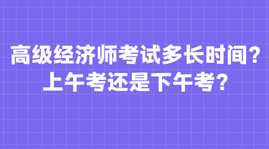 高級經(jīng)濟師考試多長時間？上午考還是下午考？