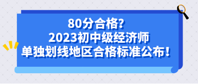 80分合格？2023初中級經(jīng)濟師單獨劃線地區(qū)合格標準公布！